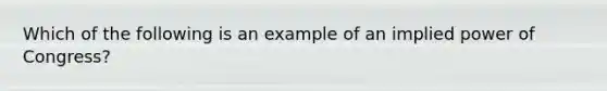 Which of the following is an example of an implied power of Congress?