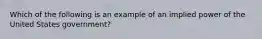 Which of the following is an example of an implied power of the United States government?