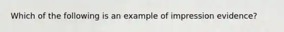 Which of the following is an example of impression evidence?