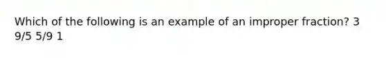 Which of the following is an example of an im<a href='https://www.questionai.com/knowledge/kZQ3FpdBRo-proper-fraction' class='anchor-knowledge'>proper fraction</a>? 3 9/5 5/9 1