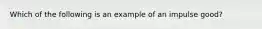 Which of the following is an example of an impulse good?