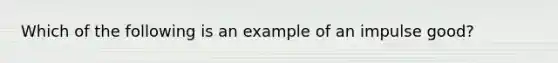 Which of the following is an example of an impulse good?