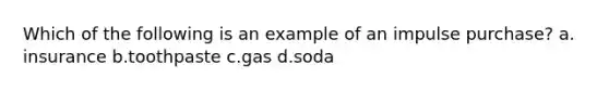 Which of the following is an example of an impulse purchase? a. insurance b.toothpaste c.gas d.soda