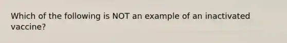 Which of the following is NOT an example of an inactivated vaccine?