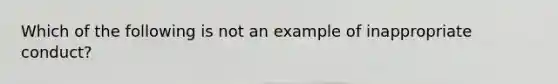 Which of the following is not an example of inappropriate conduct?