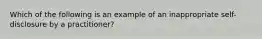 Which of the following is an example of an inappropriate self-disclosure by a practitioner? ​