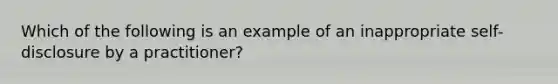 Which of the following is an example of an inappropriate self-disclosure by a practitioner? ​