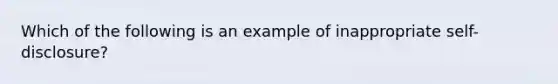 Which of the following is an example of inappropriate self-disclosure?