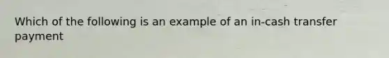 Which of the following is an example of an in-cash transfer payment