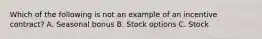 Which of the following is not an example of an incentive contract? A. Seasonal bonus B. Stock options C. Stock