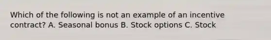 Which of the following is not an example of an incentive contract? A. Seasonal bonus B. Stock options C. Stock