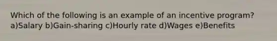 Which of the following is an example of an incentive program? a)Salary b)Gain-sharing c)Hourly rate d)Wages e)Benefits