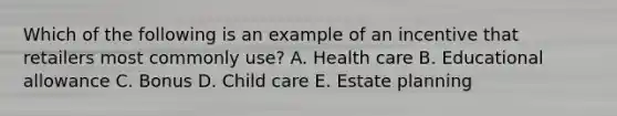 Which of the following is an example of an incentive that retailers most commonly use? A. Health care B. Educational allowance C. Bonus D. Child care E. Estate planning