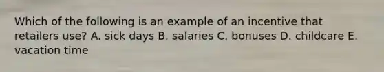 Which of the following is an example of an incentive that retailers use? A. sick days B. salaries C. bonuses D. childcare E. vacation time