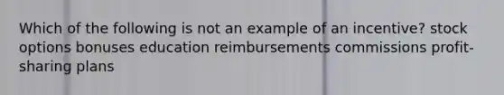 Which of the following is not an example of an incentive? stock options bonuses education reimbursements commissions profit-sharing plans