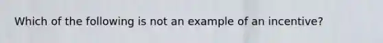 Which of the following is not an example of an incentive?