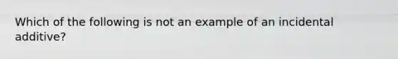 Which of the following is not an example of an incidental additive?