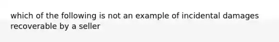 which of the following is not an example of incidental damages recoverable by a seller