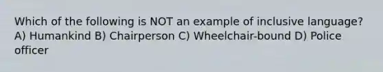 Which of the following is NOT an example of inclusive language? A) Humankind B) Chairperson C) Wheelchair-bound D) Police officer