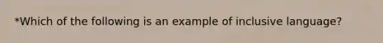 *Which of the following is an example of inclusive language?