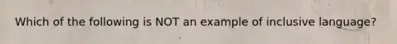 Which of the following is NOT an example of inclusive language?