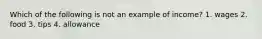 Which of the following is not an example of income? 1. wages 2. food 3. tips 4. allowance