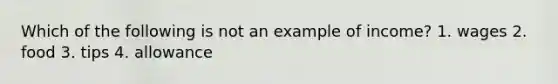 Which of the following is not an example of income? 1. wages 2. food 3. tips 4. allowance