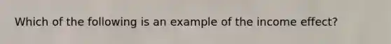 Which of the following is an example of the income effect?