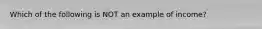 Which of the following is NOT an example of income?