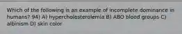 Which of the following is an example of incomplete dominance in humans? 94) A) hypercholesterolemia B) ABO blood groups C) albinism D) skin color