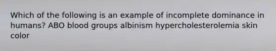 Which of the following is an example of incomplete dominance in humans? ABO blood groups albinism hypercholesterolemia skin color