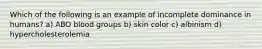 Which of the following is an example of incomplete dominance in humans? a) ABO blood groups b) skin color c) albinism d) hypercholesterolemia