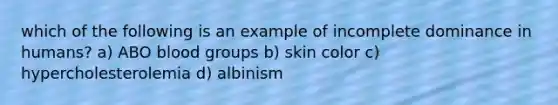 which of the following is an example of incomplete dominance in humans? a) ABO blood groups b) skin color c) hypercholesterolemia d) albinism