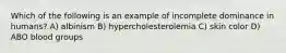 Which of the following is an example of incomplete dominance in humans? A) albinism B) hypercholesterolemia C) skin color D) ABO blood groups