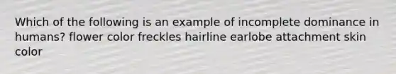 Which of the following is an example of incomplete dominance in humans? flower color freckles hairline earlobe attachment skin color