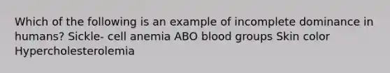 Which of the following is an example of incomplete dominance in humans? Sickle- cell anemia ABO <a href='https://www.questionai.com/knowledge/kYZPOX2Y3u-blood-groups' class='anchor-knowledge'>blood groups</a> Skin color Hypercholesterolemia