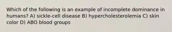 Which of the following is an example of incomplete dominance in humans? A) sickle-cell disease B) hypercholesterolemia C) skin color D) ABO <a href='https://www.questionai.com/knowledge/kYZPOX2Y3u-blood-groups' class='anchor-knowledge'>blood groups</a>