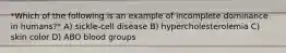 *Which of the following is an example of incomplete dominance in humans?* A) sickle-cell disease B) hypercholesterolemia C) skin color D) ABO blood groups