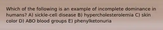 Which of the following is an example of incomplete dominance in humans? A) sickle-cell disease B) hypercholesterolemia C) skin color D) ABO blood groups E) phenylketonuria