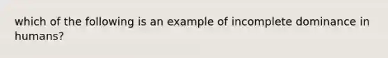 which of the following is an example of incomplete dominance in humans?