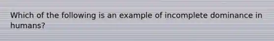 Which of the following is an example of incomplete dominance in humans?