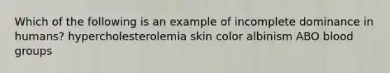 Which of the following is an example of incomplete dominance in humans? hypercholesterolemia skin color albinism ABO blood groups