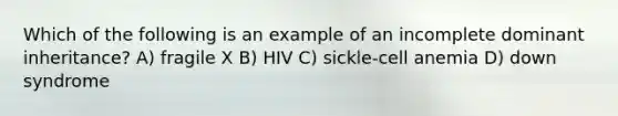 Which of the following is an example of an incomplete dominant inheritance? A) fragile X B) HIV C) sickle-cell anemia D) down syndrome