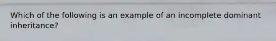 Which of the following is an example of an incomplete dominant inheritance?