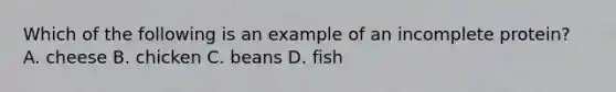 Which of the following is an example of an incomplete protein? A. cheese B. chicken C. beans D. fish