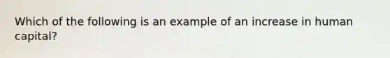 Which of the following is an example of an increase in human capital?