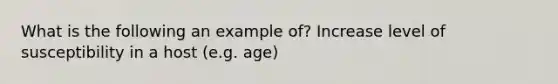 What is the following an example of? Increase level of susceptibility in a host (e.g. age)