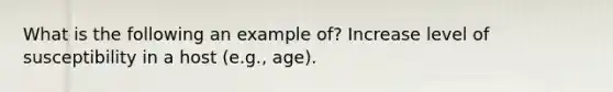 What is the following an example of? Increase level of susceptibility in a host (e.g., age).