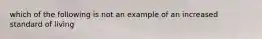 which of the following is not an example of an increased standard of living