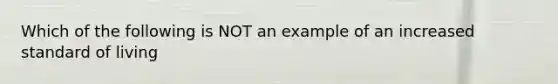 Which of the following is NOT an example of an increased <a href='https://www.questionai.com/knowledge/kfJOMmjLYB-standard-of-living' class='anchor-knowledge'>standard of living</a>